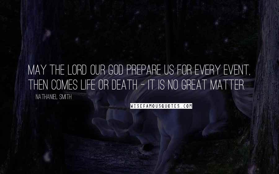 Nathaniel Smith Quotes: May the Lord our God prepare us for every event, then comes Life or Death - it is no great matter.