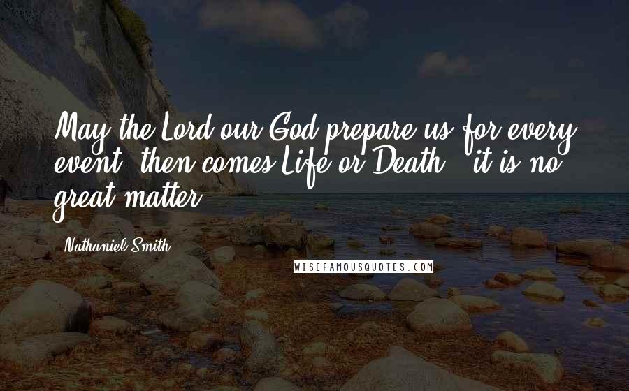 Nathaniel Smith Quotes: May the Lord our God prepare us for every event, then comes Life or Death - it is no great matter.