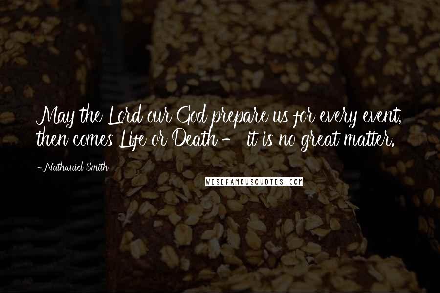 Nathaniel Smith Quotes: May the Lord our God prepare us for every event, then comes Life or Death - it is no great matter.