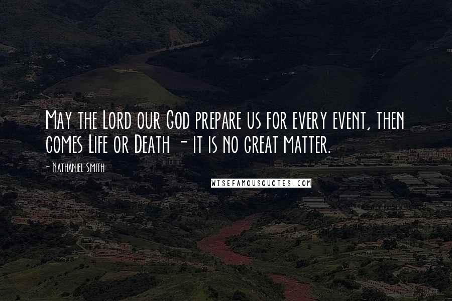 Nathaniel Smith Quotes: May the Lord our God prepare us for every event, then comes Life or Death - it is no great matter.