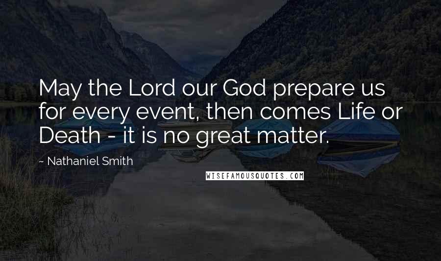 Nathaniel Smith Quotes: May the Lord our God prepare us for every event, then comes Life or Death - it is no great matter.