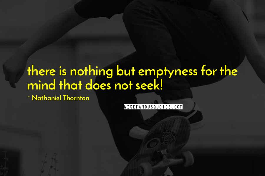 Nathaniel Thornton Quotes: there is nothing but emptyness for the mind that does not seek!