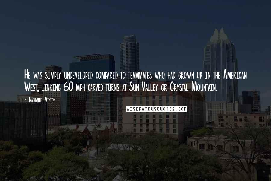 Nathaniel Vinton Quotes: He was simply undeveloped compared to teammates who had grown up in the American West, linking 60 mph carved turns at Sun Valley or Crystal Mountain.