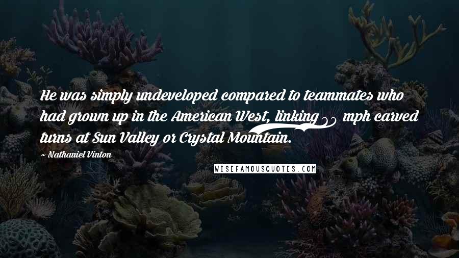 Nathaniel Vinton Quotes: He was simply undeveloped compared to teammates who had grown up in the American West, linking 60 mph carved turns at Sun Valley or Crystal Mountain.