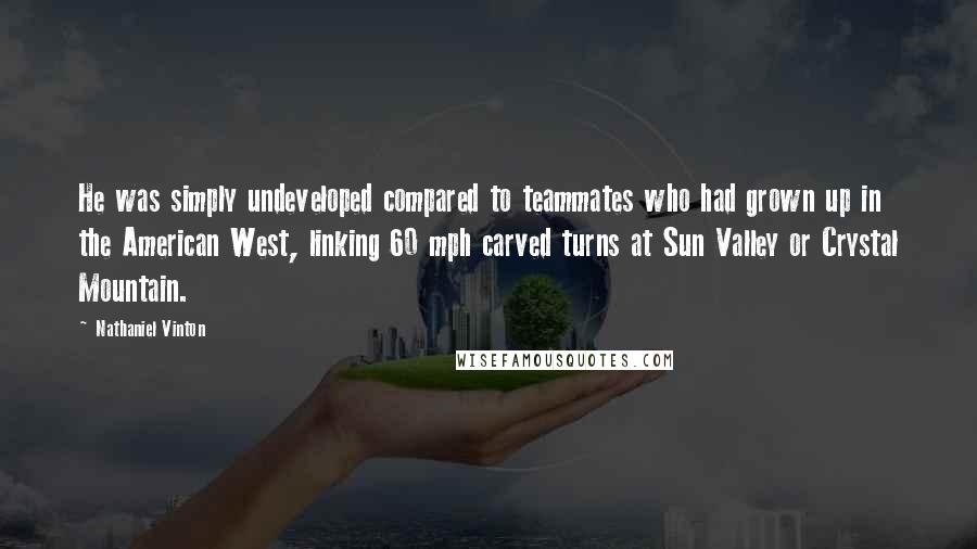 Nathaniel Vinton Quotes: He was simply undeveloped compared to teammates who had grown up in the American West, linking 60 mph carved turns at Sun Valley or Crystal Mountain.