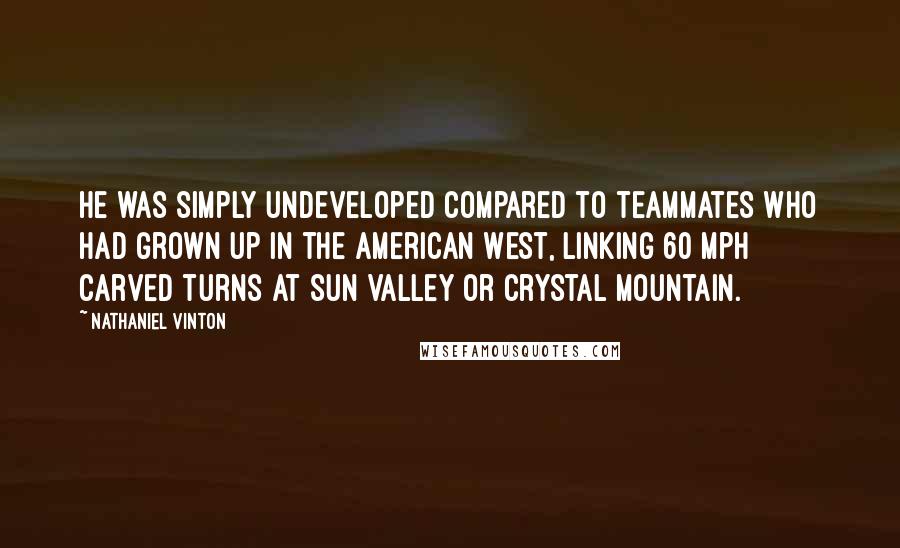 Nathaniel Vinton Quotes: He was simply undeveloped compared to teammates who had grown up in the American West, linking 60 mph carved turns at Sun Valley or Crystal Mountain.