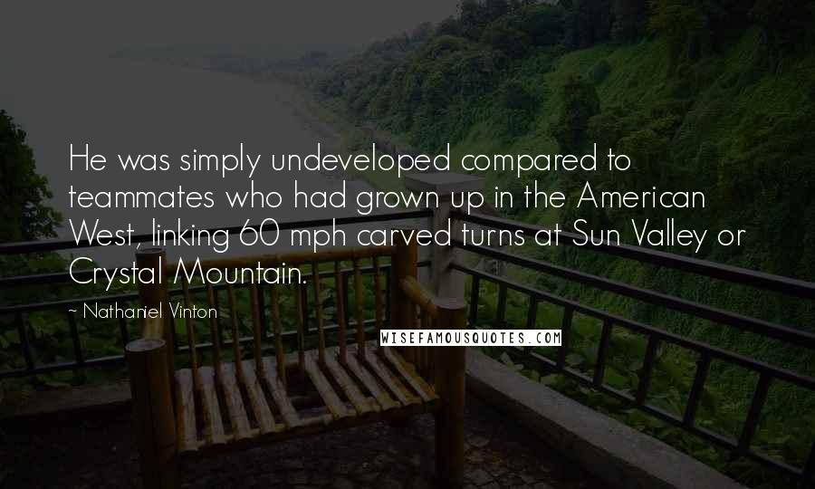 Nathaniel Vinton Quotes: He was simply undeveloped compared to teammates who had grown up in the American West, linking 60 mph carved turns at Sun Valley or Crystal Mountain.