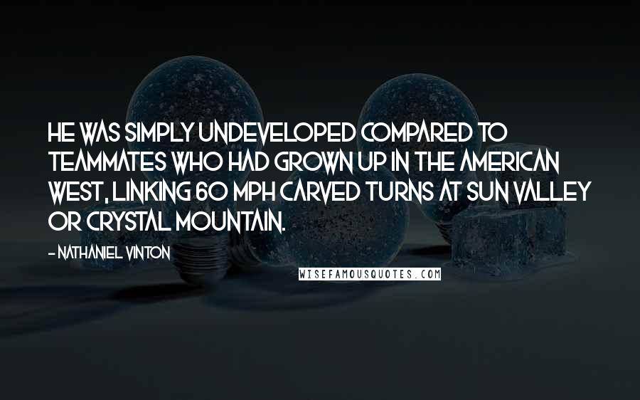 Nathaniel Vinton Quotes: He was simply undeveloped compared to teammates who had grown up in the American West, linking 60 mph carved turns at Sun Valley or Crystal Mountain.