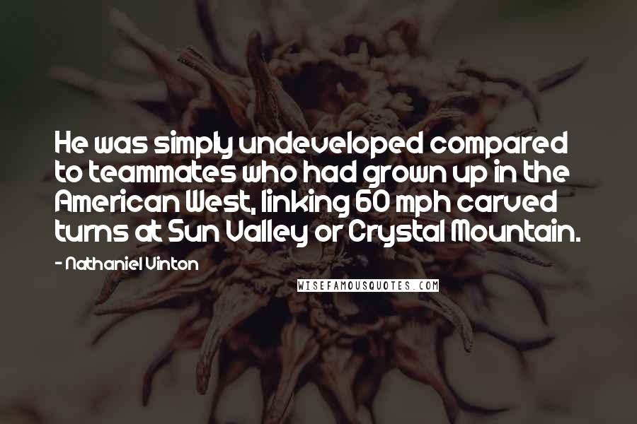 Nathaniel Vinton Quotes: He was simply undeveloped compared to teammates who had grown up in the American West, linking 60 mph carved turns at Sun Valley or Crystal Mountain.