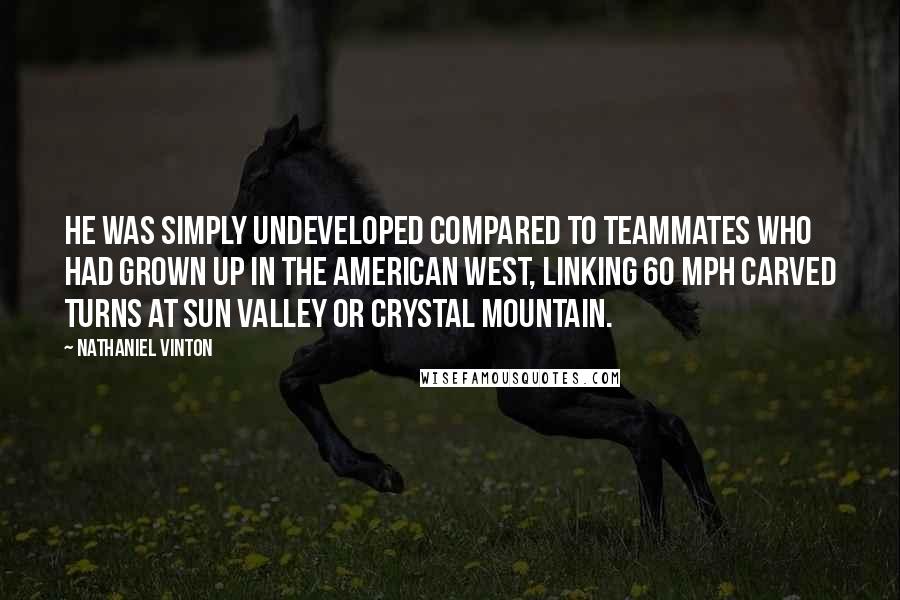 Nathaniel Vinton Quotes: He was simply undeveloped compared to teammates who had grown up in the American West, linking 60 mph carved turns at Sun Valley or Crystal Mountain.