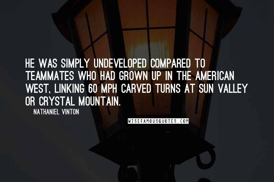 Nathaniel Vinton Quotes: He was simply undeveloped compared to teammates who had grown up in the American West, linking 60 mph carved turns at Sun Valley or Crystal Mountain.