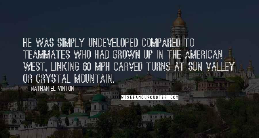 Nathaniel Vinton Quotes: He was simply undeveloped compared to teammates who had grown up in the American West, linking 60 mph carved turns at Sun Valley or Crystal Mountain.