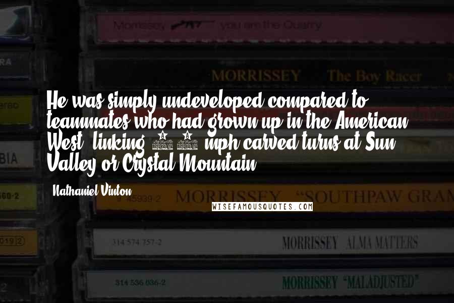 Nathaniel Vinton Quotes: He was simply undeveloped compared to teammates who had grown up in the American West, linking 60 mph carved turns at Sun Valley or Crystal Mountain.