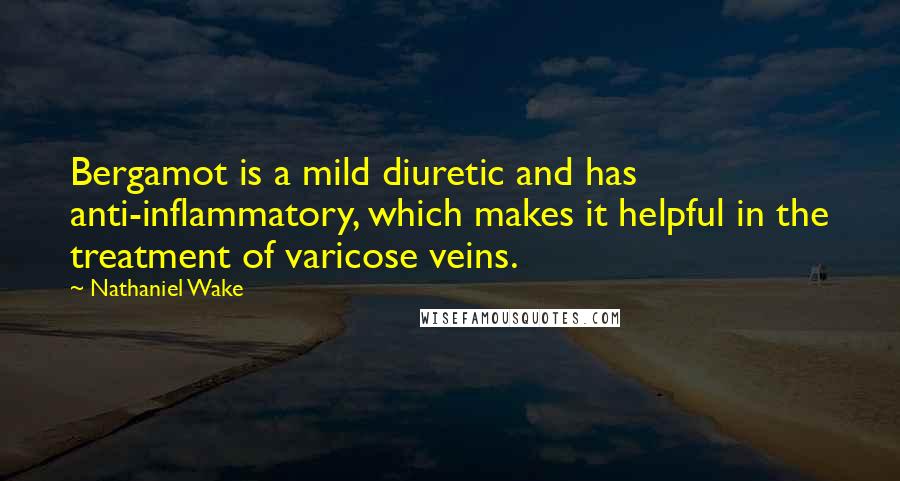 Nathaniel Wake Quotes: Bergamot is a mild diuretic and has anti-inflammatory, which makes it helpful in the treatment of varicose veins.