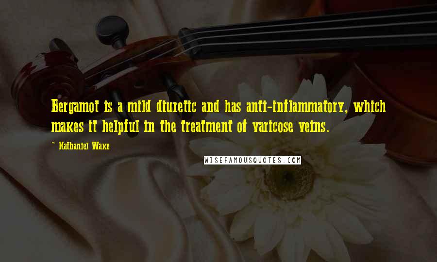 Nathaniel Wake Quotes: Bergamot is a mild diuretic and has anti-inflammatory, which makes it helpful in the treatment of varicose veins.