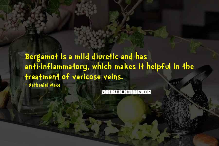 Nathaniel Wake Quotes: Bergamot is a mild diuretic and has anti-inflammatory, which makes it helpful in the treatment of varicose veins.