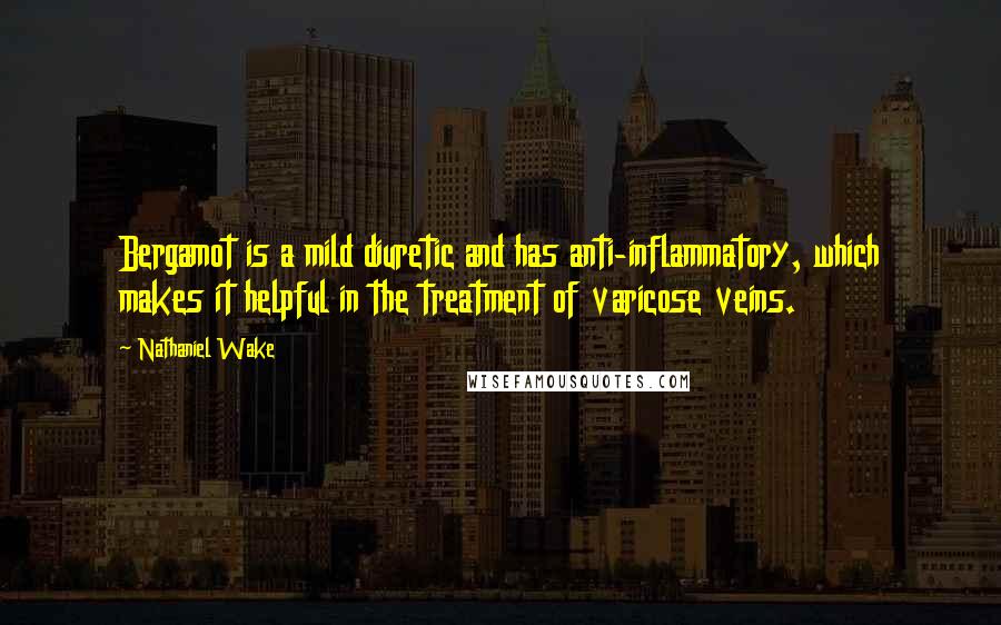 Nathaniel Wake Quotes: Bergamot is a mild diuretic and has anti-inflammatory, which makes it helpful in the treatment of varicose veins.