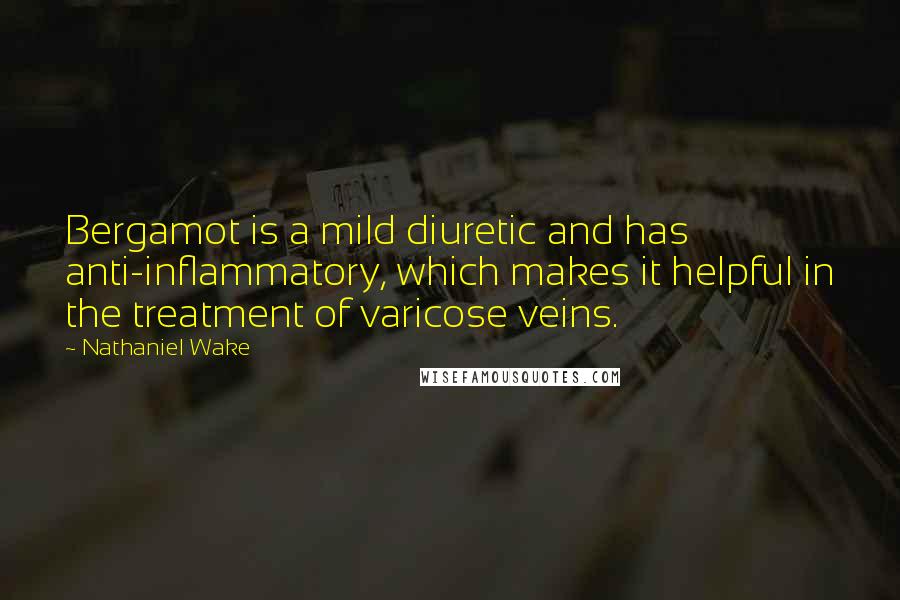 Nathaniel Wake Quotes: Bergamot is a mild diuretic and has anti-inflammatory, which makes it helpful in the treatment of varicose veins.