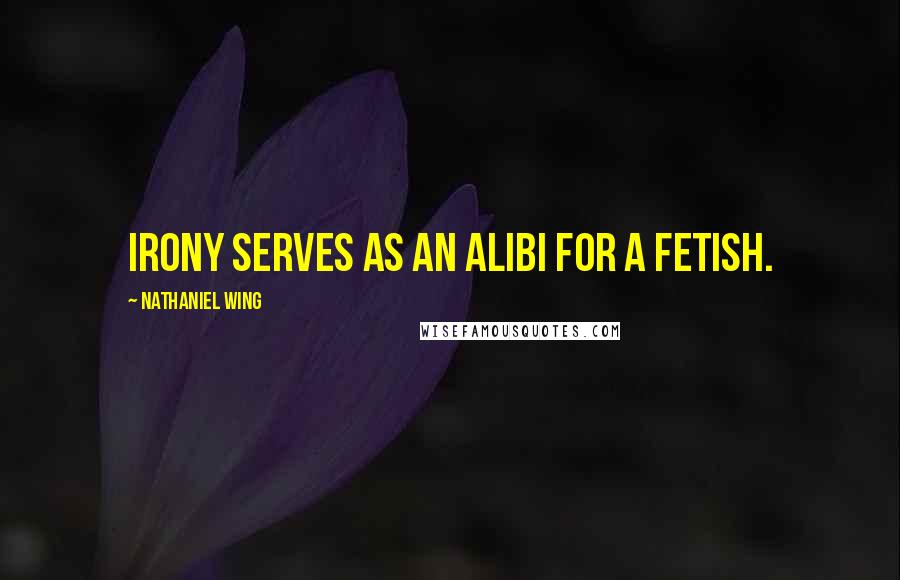 Nathaniel Wing Quotes: Irony serves as an alibi for a fetish.