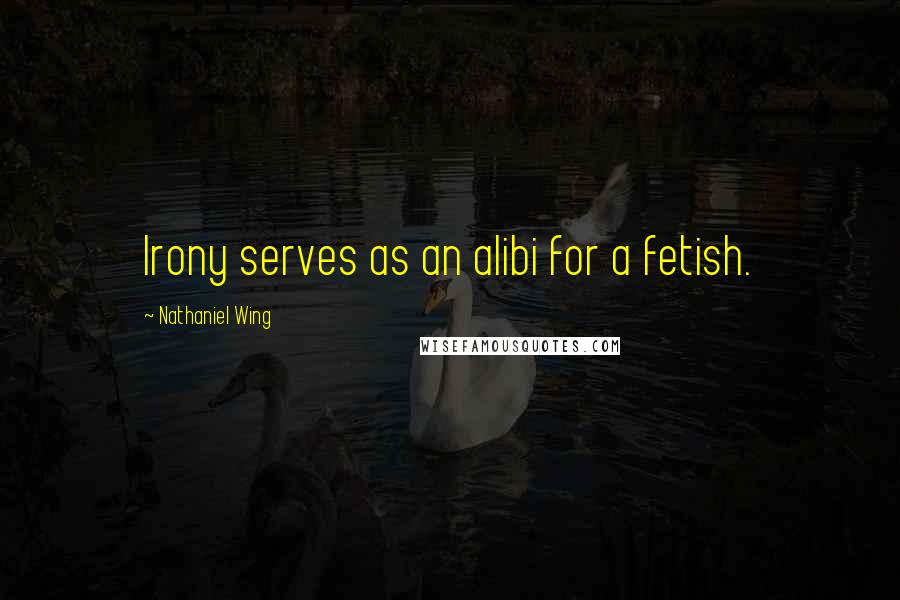 Nathaniel Wing Quotes: Irony serves as an alibi for a fetish.