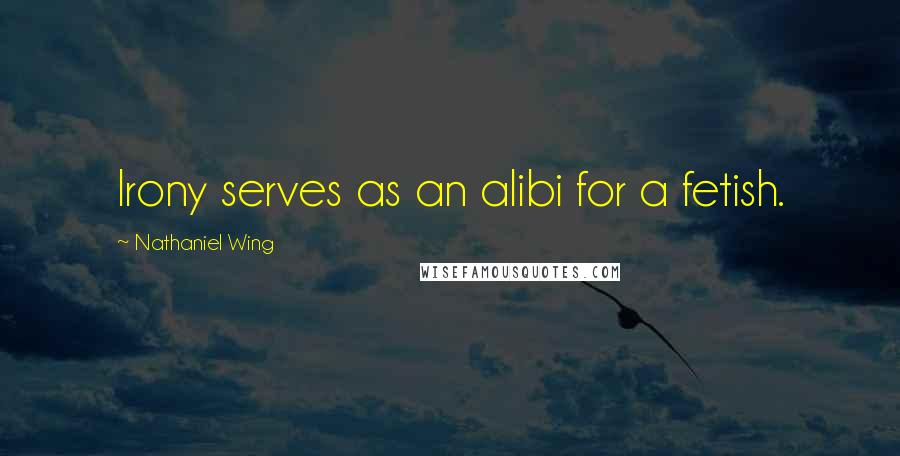 Nathaniel Wing Quotes: Irony serves as an alibi for a fetish.