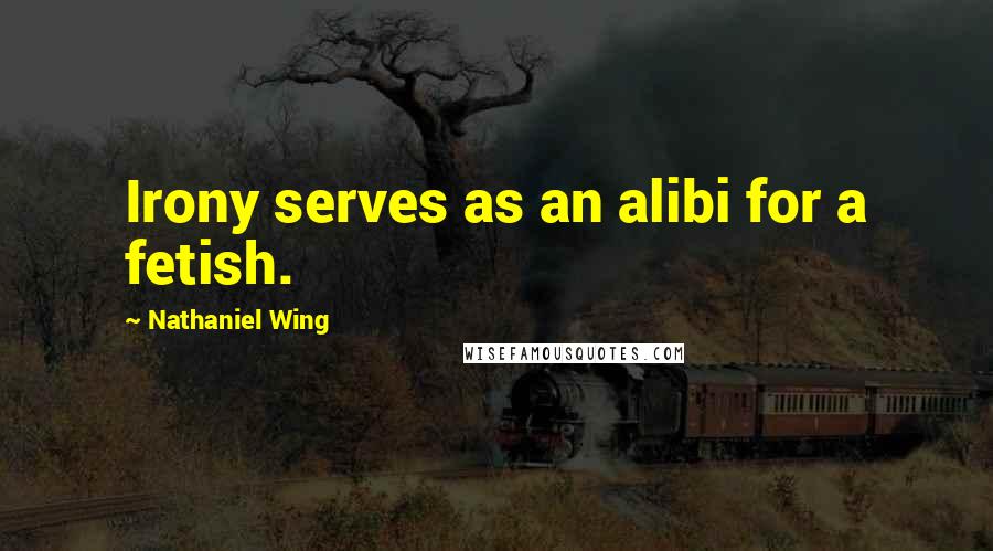 Nathaniel Wing Quotes: Irony serves as an alibi for a fetish.