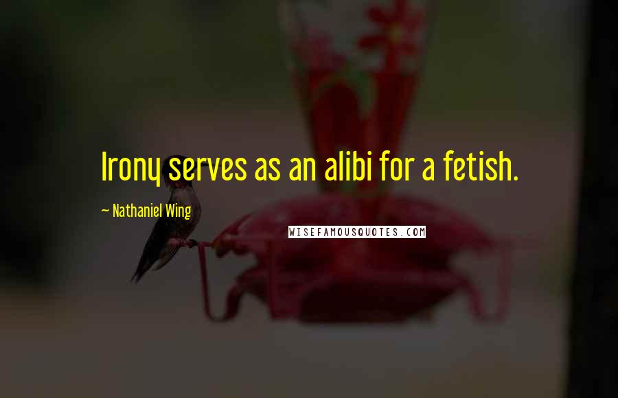 Nathaniel Wing Quotes: Irony serves as an alibi for a fetish.