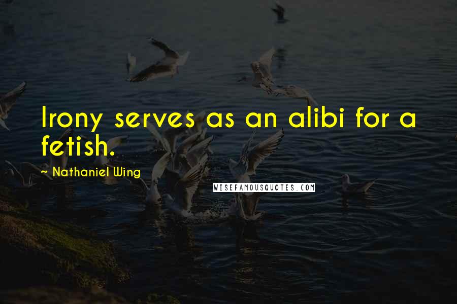 Nathaniel Wing Quotes: Irony serves as an alibi for a fetish.