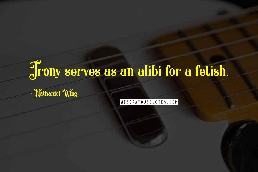 Nathaniel Wing Quotes: Irony serves as an alibi for a fetish.