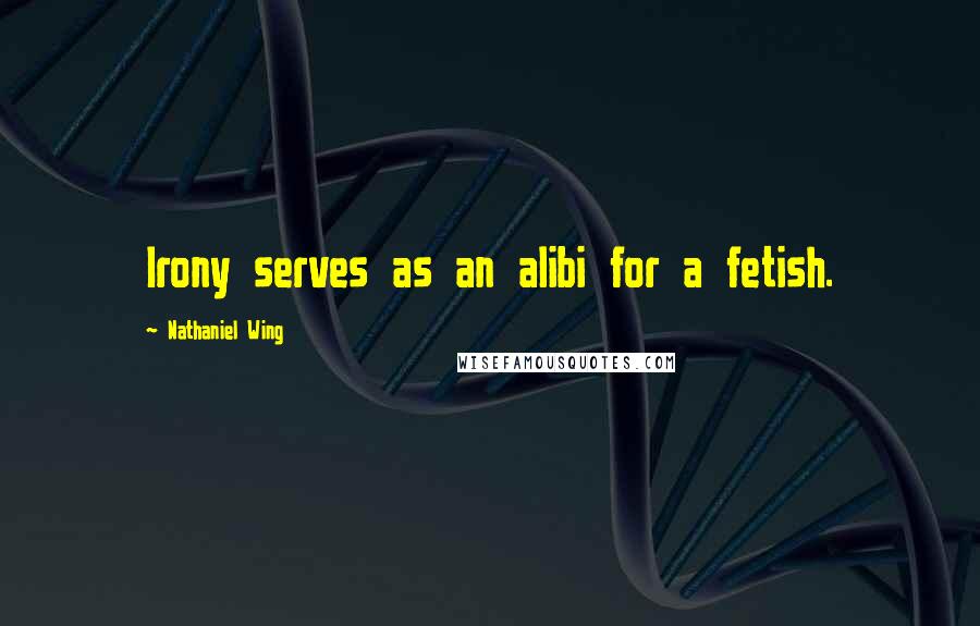 Nathaniel Wing Quotes: Irony serves as an alibi for a fetish.