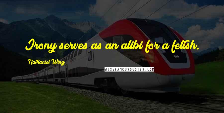 Nathaniel Wing Quotes: Irony serves as an alibi for a fetish.