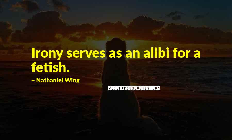 Nathaniel Wing Quotes: Irony serves as an alibi for a fetish.