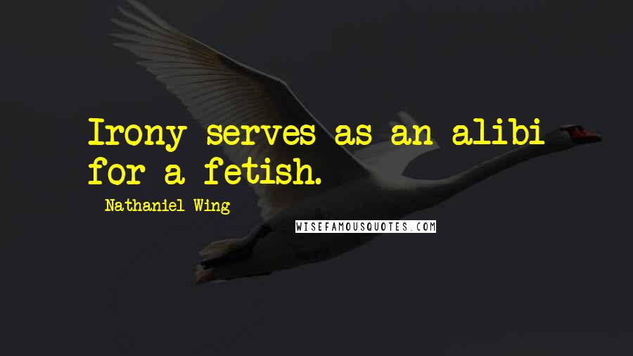 Nathaniel Wing Quotes: Irony serves as an alibi for a fetish.