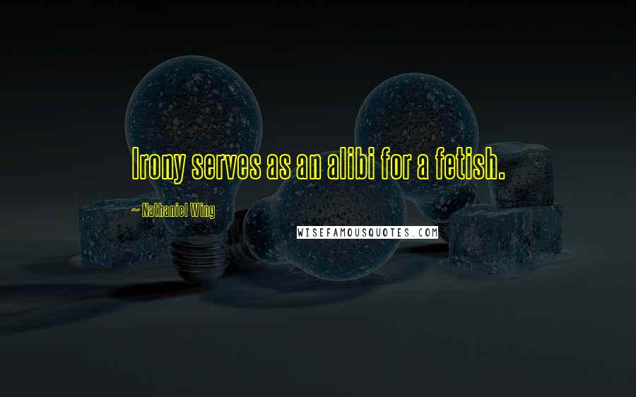 Nathaniel Wing Quotes: Irony serves as an alibi for a fetish.