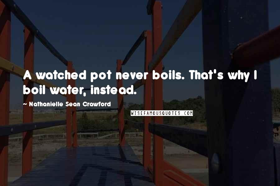 Nathanielle Sean Crawford Quotes: A watched pot never boils. That's why I boil water, instead.