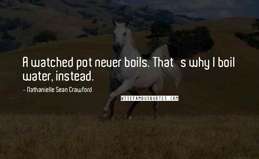 Nathanielle Sean Crawford Quotes: A watched pot never boils. That's why I boil water, instead.