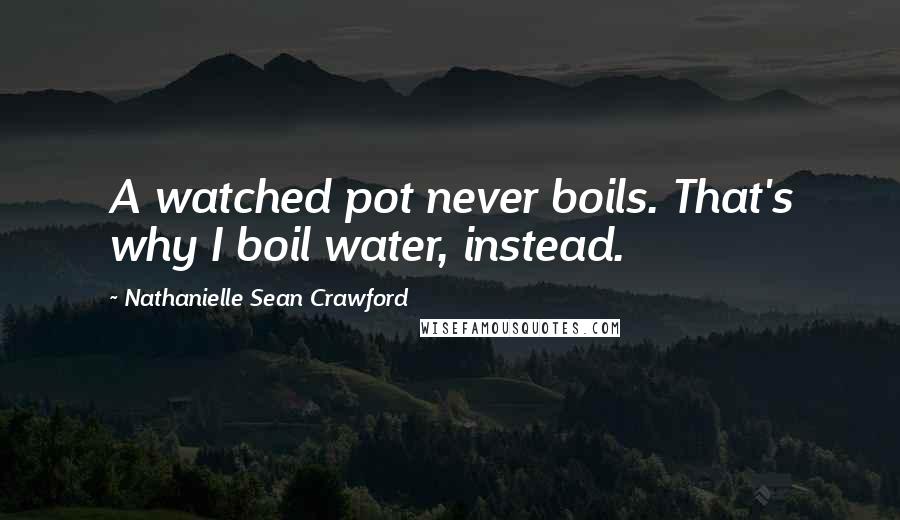 Nathanielle Sean Crawford Quotes: A watched pot never boils. That's why I boil water, instead.