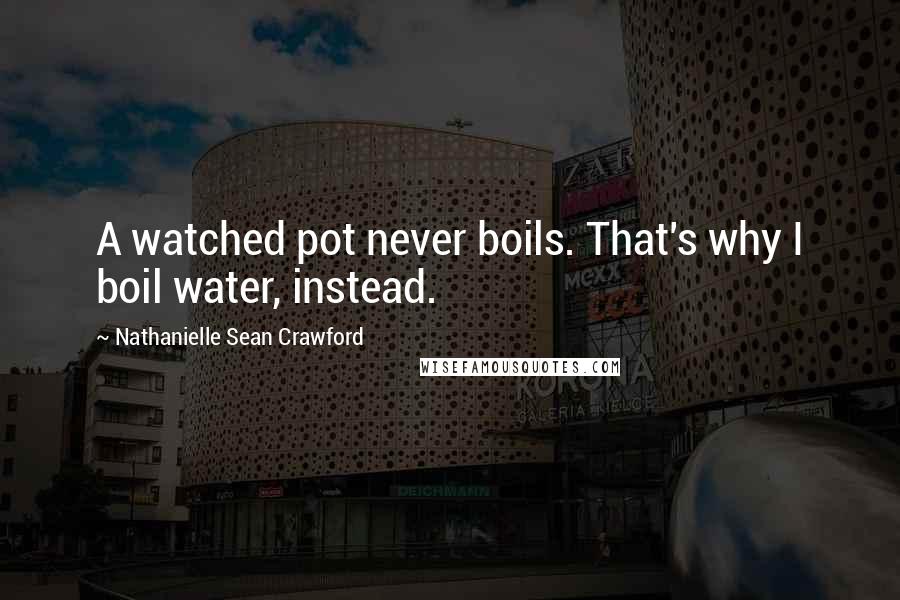 Nathanielle Sean Crawford Quotes: A watched pot never boils. That's why I boil water, instead.