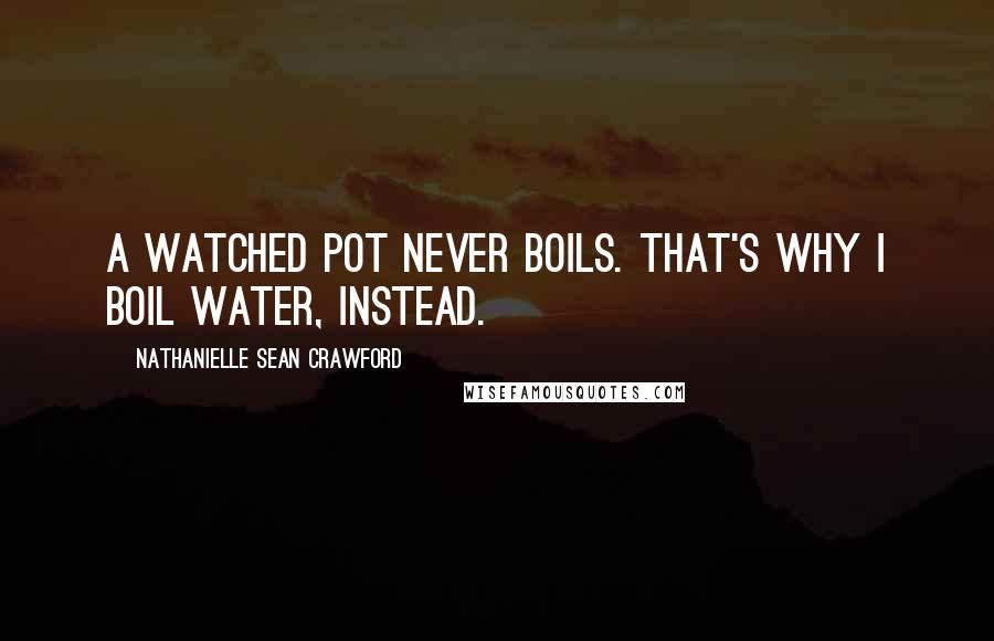 Nathanielle Sean Crawford Quotes: A watched pot never boils. That's why I boil water, instead.