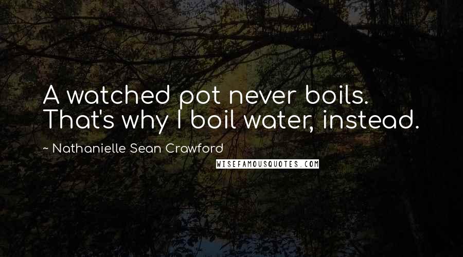 Nathanielle Sean Crawford Quotes: A watched pot never boils. That's why I boil water, instead.