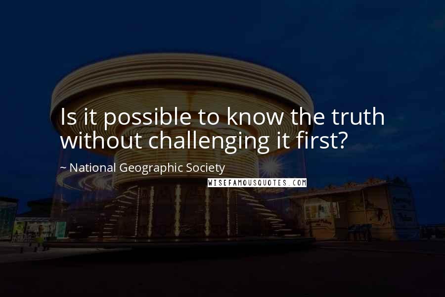 National Geographic Society Quotes: Is it possible to know the truth without challenging it first?