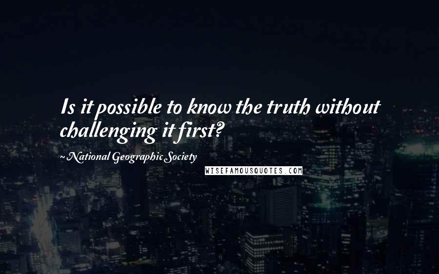 National Geographic Society Quotes: Is it possible to know the truth without challenging it first?