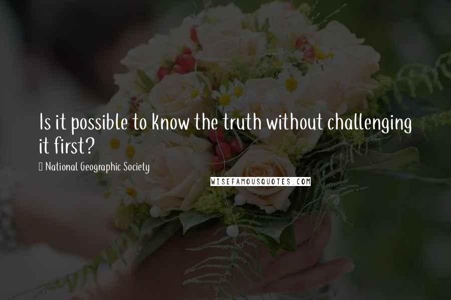 National Geographic Society Quotes: Is it possible to know the truth without challenging it first?