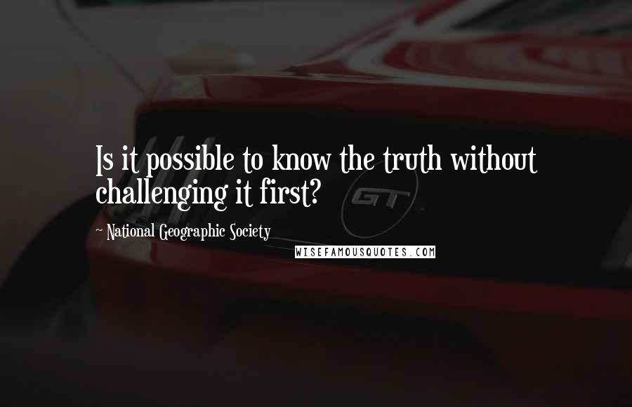 National Geographic Society Quotes: Is it possible to know the truth without challenging it first?