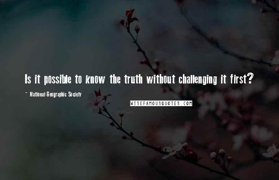 National Geographic Society Quotes: Is it possible to know the truth without challenging it first?