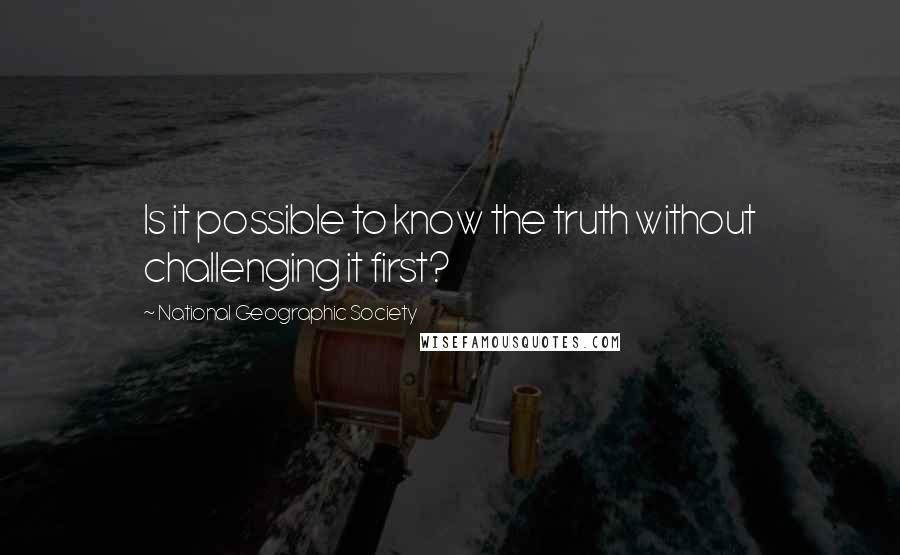 National Geographic Society Quotes: Is it possible to know the truth without challenging it first?