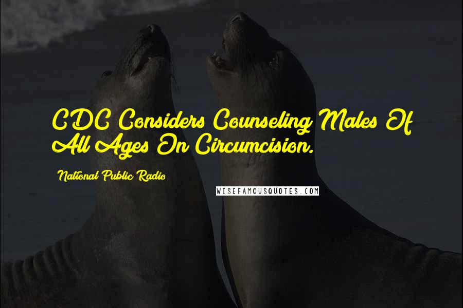 National Public Radio Quotes: CDC Considers Counseling Males Of All Ages On Circumcision.