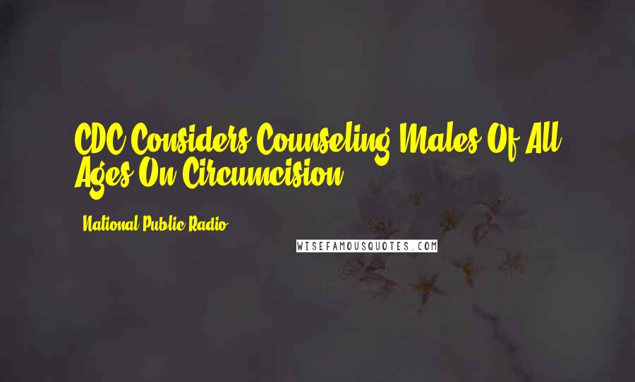 National Public Radio Quotes: CDC Considers Counseling Males Of All Ages On Circumcision.