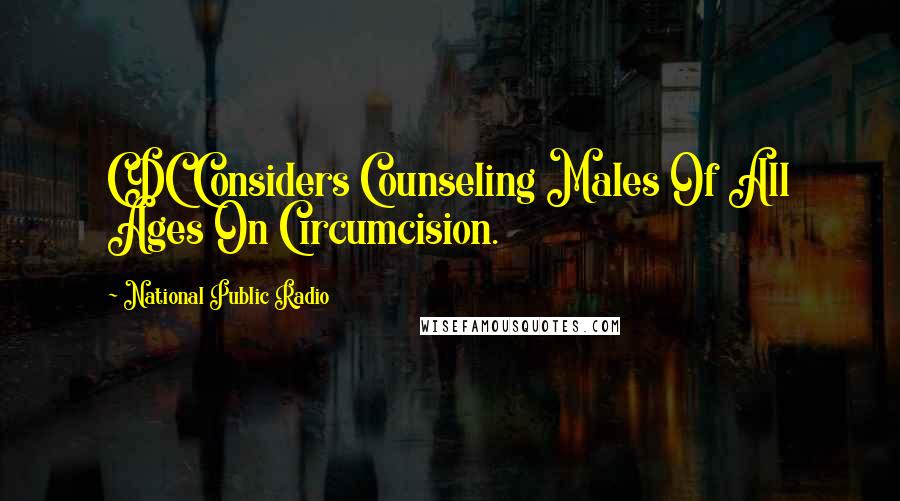 National Public Radio Quotes: CDC Considers Counseling Males Of All Ages On Circumcision.