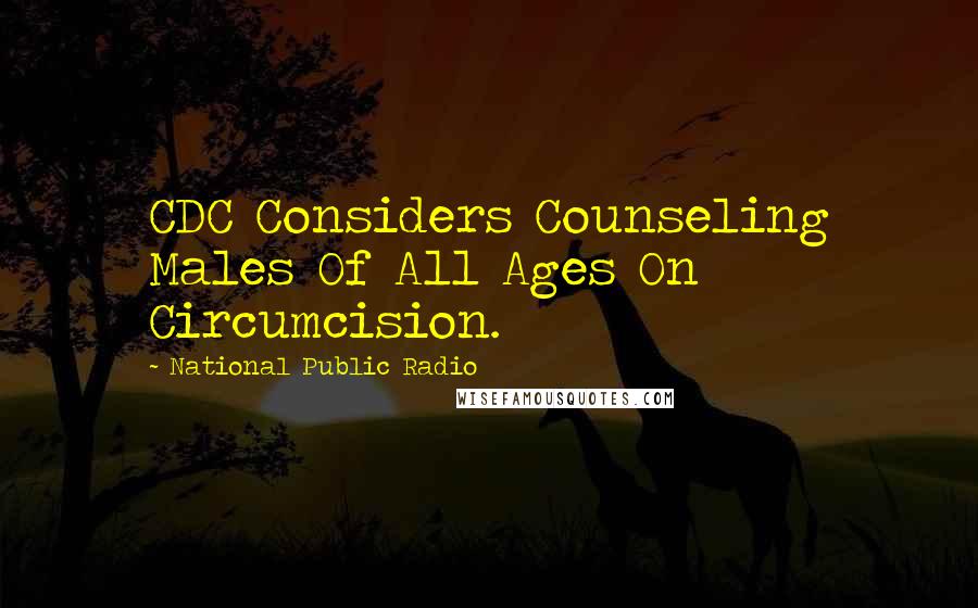 National Public Radio Quotes: CDC Considers Counseling Males Of All Ages On Circumcision.
